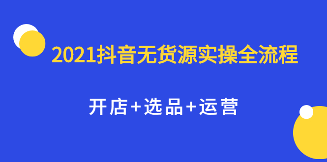 2021抖音无货源实操全流程，开店+选品+运营，全职兼职都可操作-匹左网