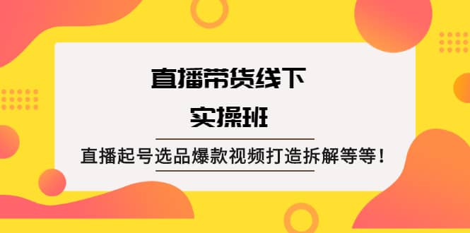 直播带货线下实操班：直播起号选品爆款视频打造拆解等等-匹左网