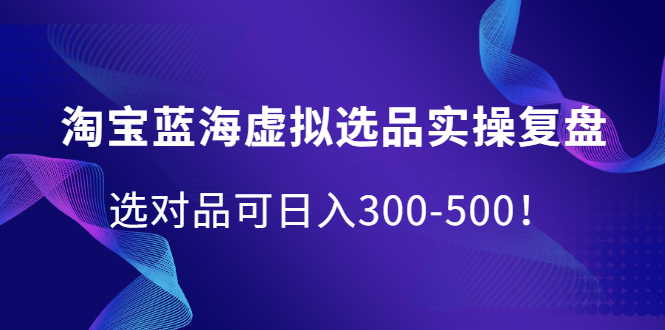 淘宝蓝海虚拟选品实操复盘，选对品可日入300-500！-匹左网