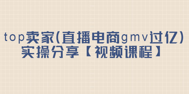 top卖家（直播电商gmv过亿）实操分享【视频课程】-匹左网