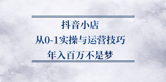 抖音小店从0-1实操与运营技巧,价值5980元-匹左网