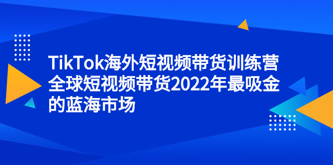 TikTok海外短视频带货训练营，全球短视频带货2022年最吸金的蓝海市场-匹左网