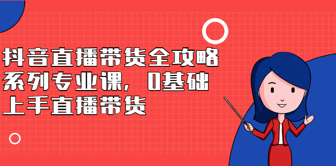 抖音直播带货全攻略系列专业课，0基础上手直播带货-匹左网