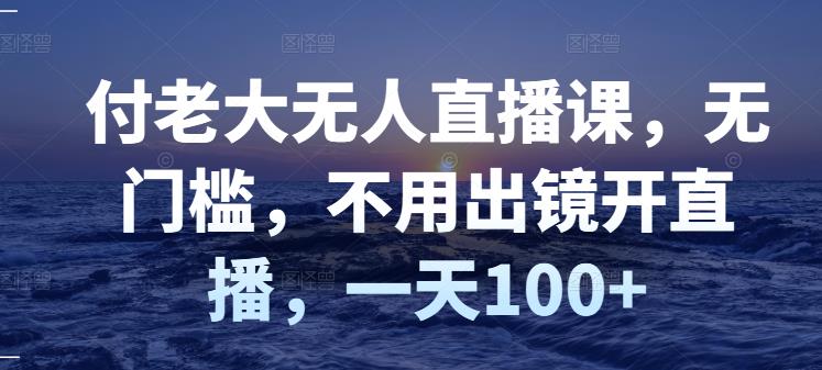 付老大无人直播课，无门槛，不用出镜开直播，一天100+-匹左网