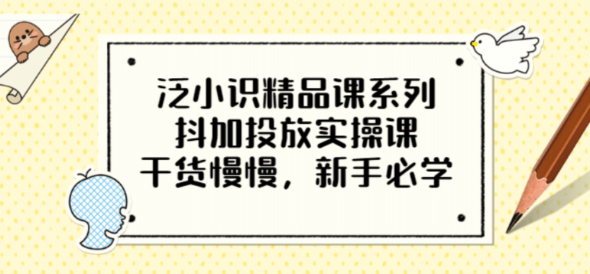 泛小识精品课系列：抖加投放实操课，干货慢慢，新手必学（12节视频课）-匹左网