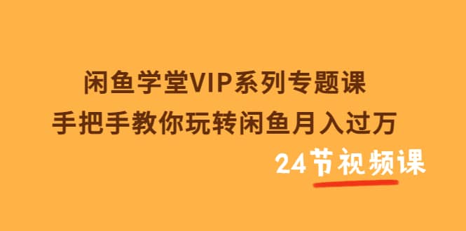 闲鱼学堂VIP系列专题课：手把手教你玩转闲鱼月入过万（共24节视频课）-匹左网