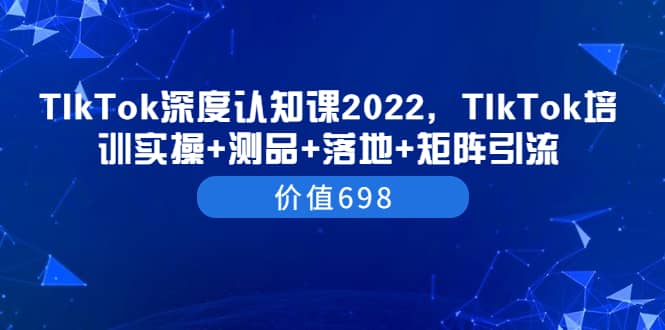 TIkTok深度认知课2022，TIkTok培训实操+测品+落地+矩阵引流（价值698）-匹左网