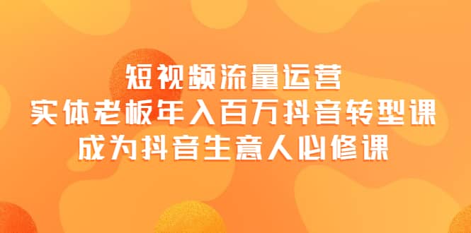 短视频流量运营，实体老板年入百万-抖音转型课，成为抖音生意人的必修课-匹左网