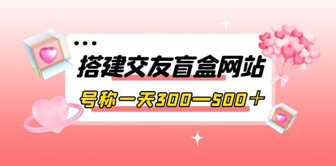 搭建交友盲盒网站，号称一天300—500＋【源码+教程】-匹左网