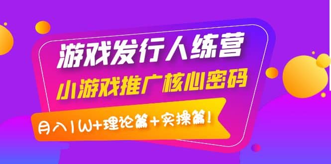 游戏发行人训练营：小游戏推广核心密码，理论篇+实操篇-匹左网