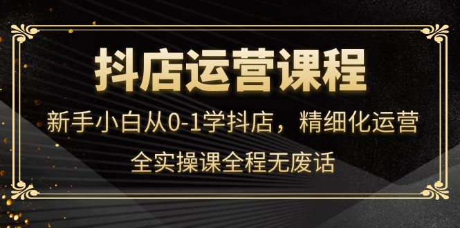 抖店运营，新手小白从0-1学抖店，精细化运营，全实操课全程无废话-匹左网