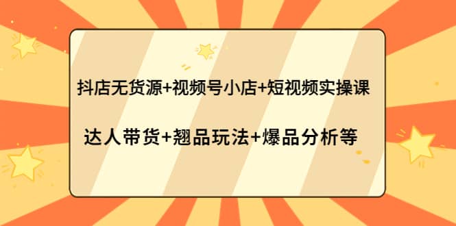 抖店无货源+视频号小店+短视频实操课：达人带货+翘品玩法+爆品分析等-匹左网