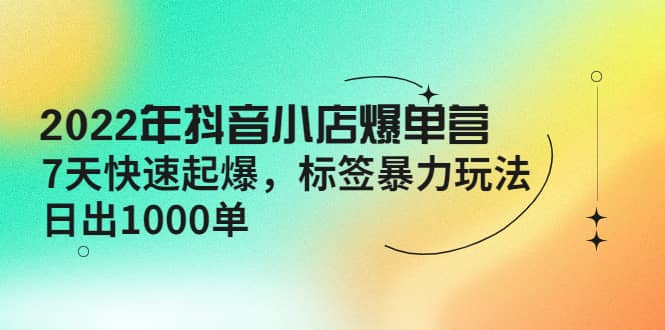 2022年抖音小店爆单营【更新10月】 7天快速起爆 标签玩法-匹左网