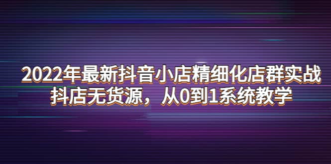 2022年最新抖音小店精细化店群实战，抖店无货源，从0到1系统教学-匹左网