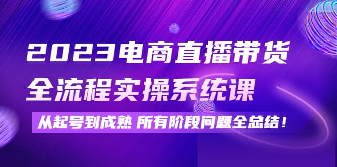 2023电商直播带货全流程实操系统课：从起号到成熟所有阶段问题全总结-匹左网