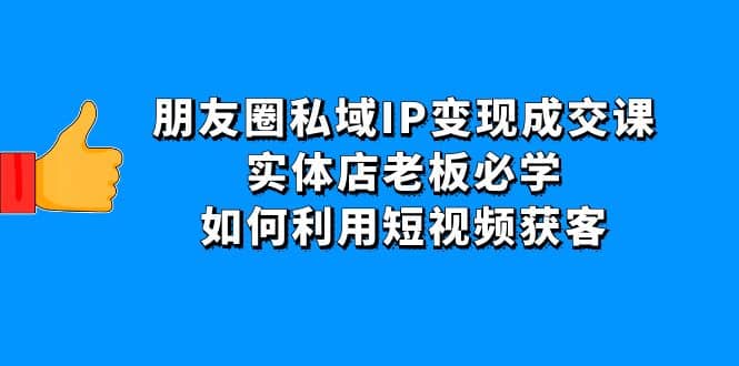 朋友圈私域IP变现成交课：实体店老板必学，如何利用短视频获客-匹左网