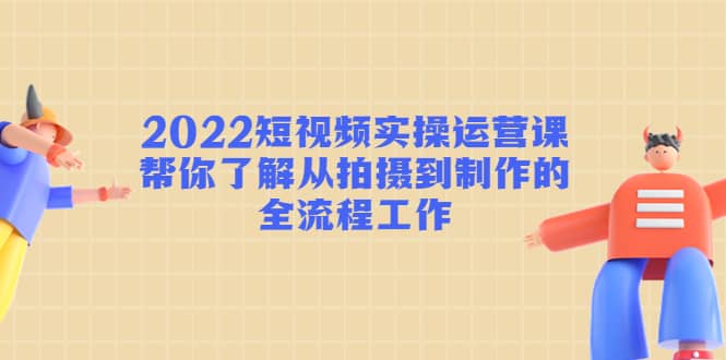 2022短视频实操运营课：帮你了解从拍摄到制作的全流程工作-匹左网