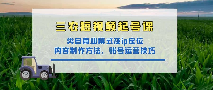 三农短视频起号课：三农类目商业模式及ip定位，内容制作方法，账号运营技巧-匹左网