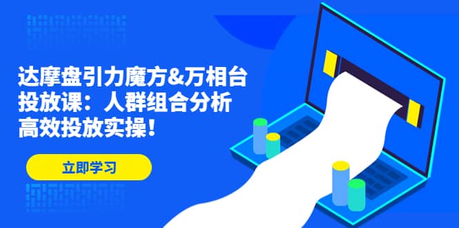 达摩盘引力魔方&万相台投放课：人群组合分析，高效投放实操-匹左网