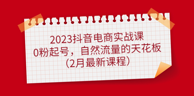 2023抖音电商实战课：0粉起号，自然流量的天花板（2月最新课程）-匹左网