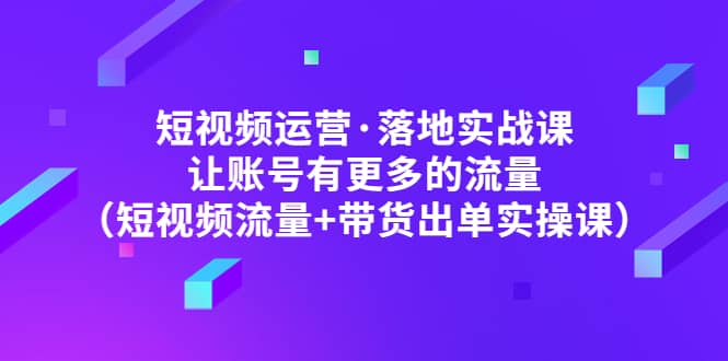 短视频运营·落地实战课 让账号有更多的流量（短视频流量+带货出单实操）-匹左网