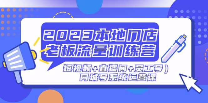 2023本地门店老板流量训练营（短视频+直播间+员工号）同城号系统运营课-匹左网