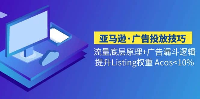 亚马逊·广告投放技巧流量底层+广告漏斗逻辑+提升Listing权重 Acos<10%-匹左网