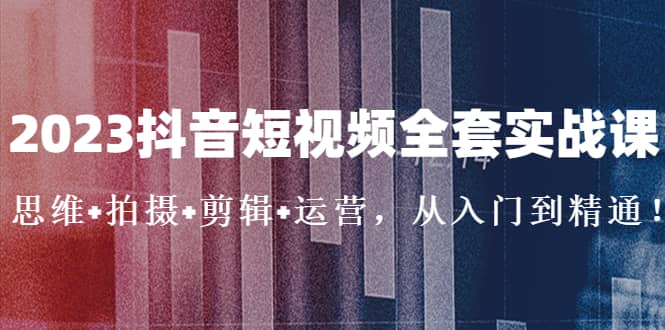 2023抖音短视频全套实战课：思维+拍摄+剪辑+运营，从入门到精通-匹左网