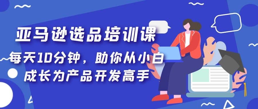 亚马逊选品培训课，每天10分钟，助你从小白成长为产品开发高手-匹左网