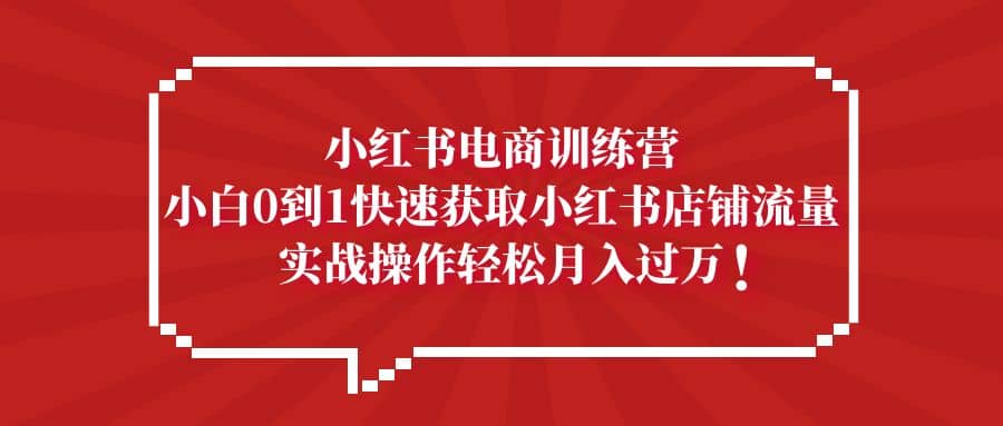 小红书电商训练营，小白0到1快速获取小红书店铺流量-匹左网