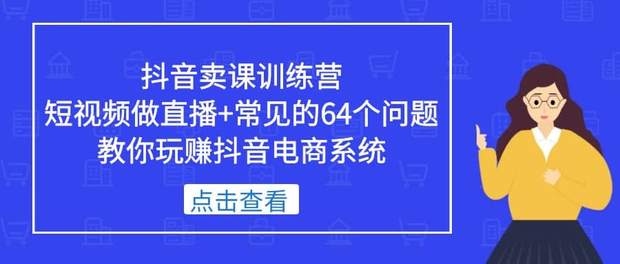 抖音卖课训练营，短视频做直播+常见的64个问题 教你玩赚抖音电商系统-匹左网