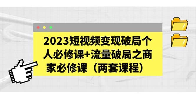 2023短视频变现破局个人必修课+流量破局之商家必修课（两套课程）-匹左网