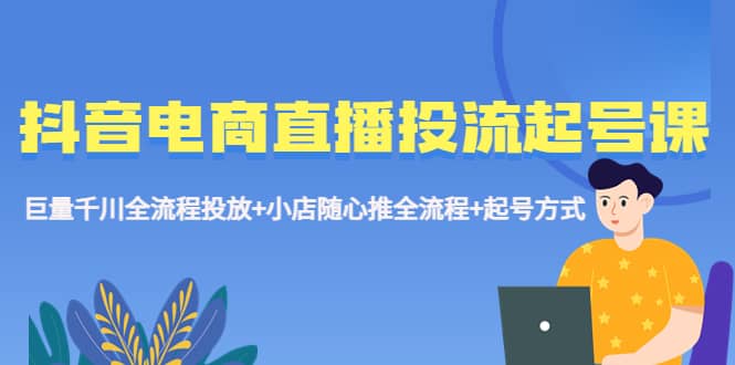 抖音电商直播投流起号课程 巨量千川全流程投放+小店随心推全流程+起号方式-匹左网