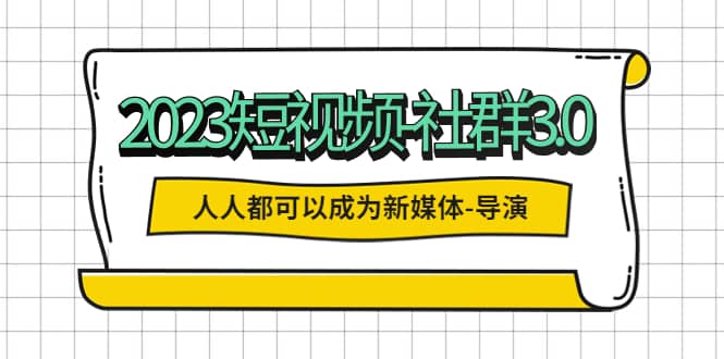 2023短视频-社群3.0，人人都可以成为新媒体-导演 (包含内部社群直播课全套)-匹左网