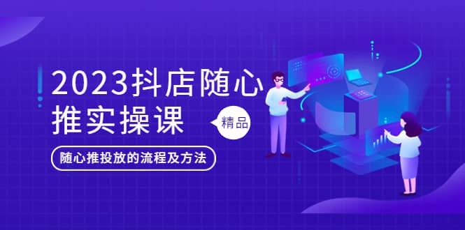 2023抖店随心推实操课，搞懂抖音小店随心推投放的流程及方法-匹左网