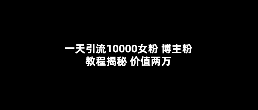 一天引流10000女粉，博主粉教程揭秘（价值两万）-匹左网