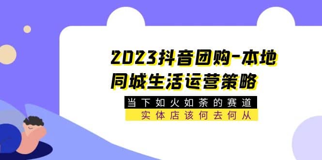 2023抖音团购-本地同城生活运营策略 当下如火如荼的赛道·实体店该何去何从-匹左网