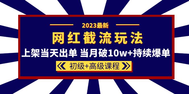 2023网红·同款截流玩法【初级+高级课程】上架当天出单 当月破10w+持续爆单-匹左网