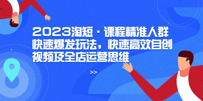 2023淘短·课程精准人群快速爆发玩法，快速高效自创视频及全店运营思维-匹左网