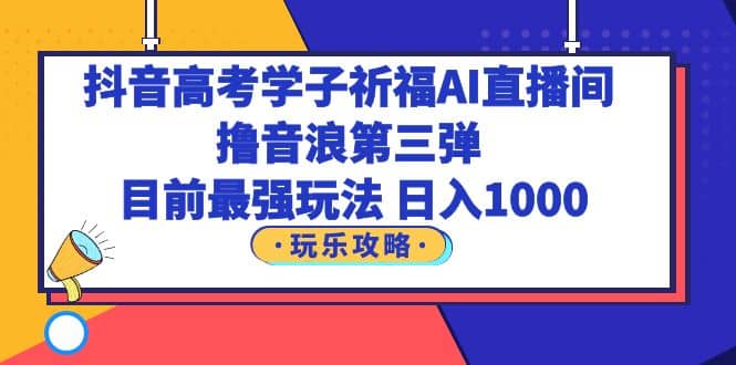 抖音高考学子祈福AI直播间，撸音浪第三弹，目前最强玩法，轻松日入1000-匹左网