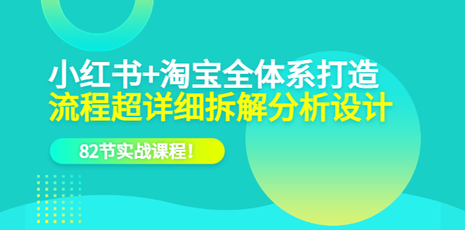 小红书+淘宝·全体系打造，流程超详细拆解分析设计，82节实战课程-匹左网