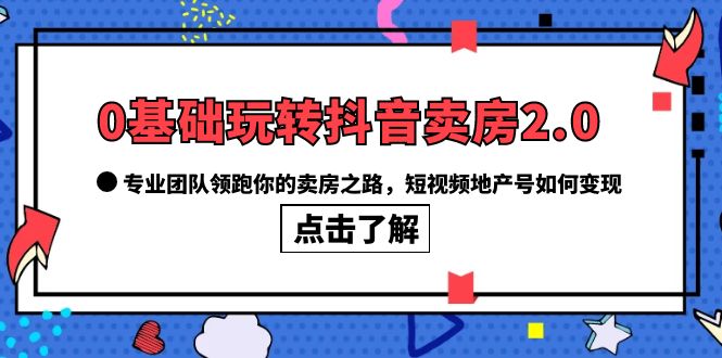 0基础玩转抖音-卖房2.0，专业团队领跑你的卖房之路，短视频地产号如何变现-匹左网