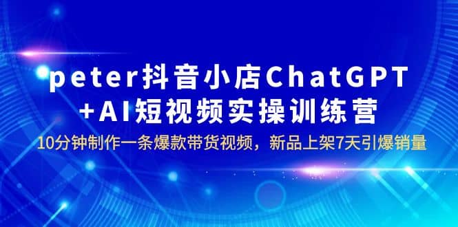 peter抖音小店ChatGPT+AI短视频实训 10分钟做一条爆款带货视频 7天引爆销量-匹左网