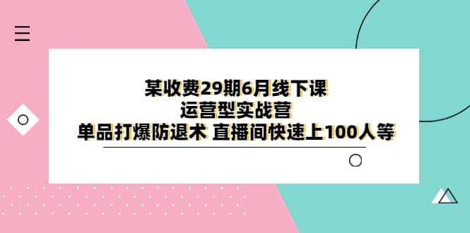 某收费29期6月线下课-运营型实战营 单品打爆防退术 直播间快速上100人等-匹左网