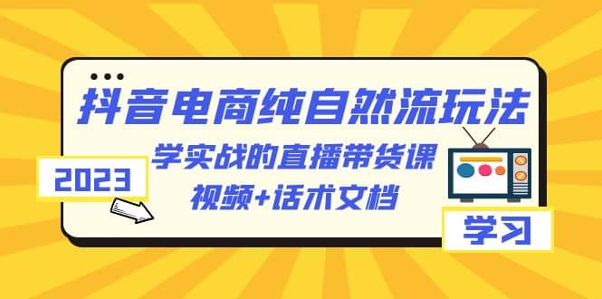 2023抖音电商·纯自然流玩法：学实战的直播带货课，视频+话术文档-匹左网