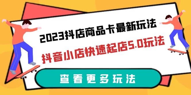 2023抖店商品卡最新玩法，抖音小店快速起店5.0玩法（11节课）-匹左网