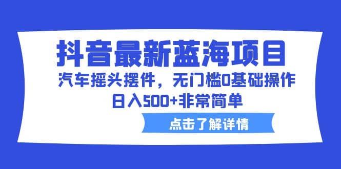 抖音最新蓝海项目，汽车摇头摆件，无门槛0基础操作，日入500+非常简单-匹左网