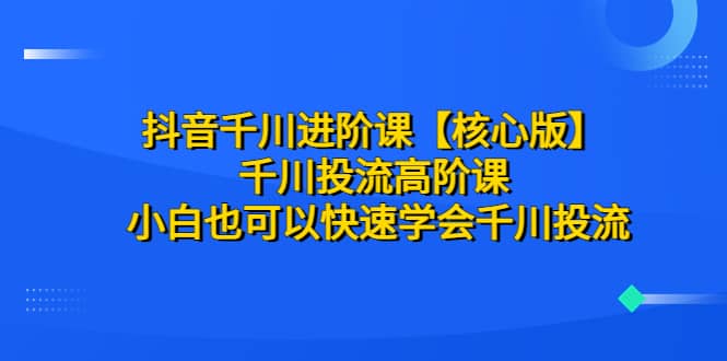 抖音千川进阶课【核心版】 千川投流高阶课 小白也可以快速学会千川投流-匹左网