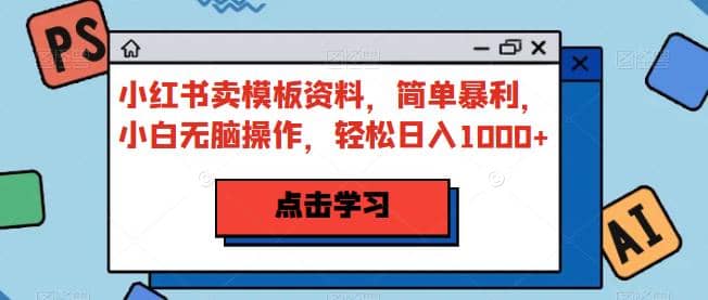 小红书卖模板资料，简单暴利，小白无脑操作，轻松日入1000+【揭秘】-匹左网