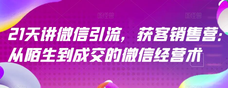 21天讲微信引流获客销售营，从陌生到成交的微信经营术-匹左网